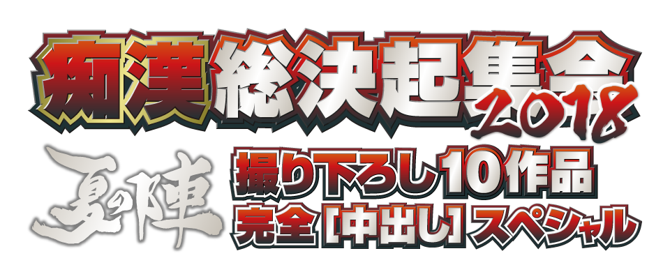 痴漢総決起集会2018 夏の陣 撮り下ろし10作品 完全[中出し]スペシャル