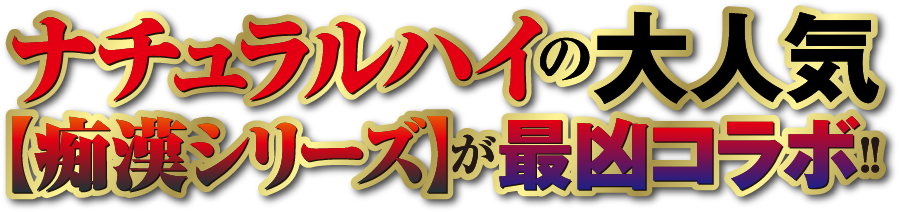 ナチュラルハイの大人気【痴漢シリーズ】が最凶コラボ!!