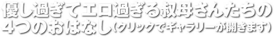 優し過ぎてエロすぎる叔母さんたちの4つのおはなし!