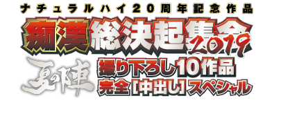 ナチュラルハイ20周年記念作品 痴漢総決起集会2019 夏の陣 撮り下ろし１０作品　完全［中出し］スペシャル