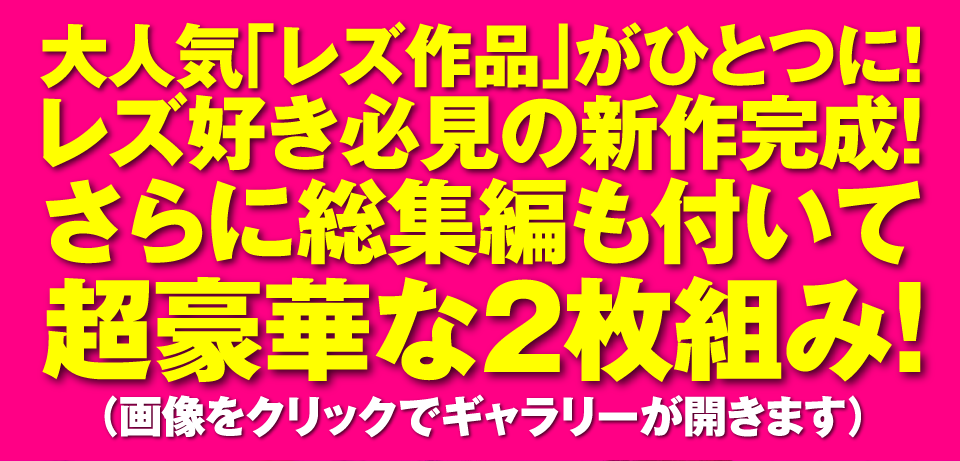大人気「レズ作品」がひとつに！レズ好き必見の新作完成！さらに総集編も付いて超豪華な2枚組み！