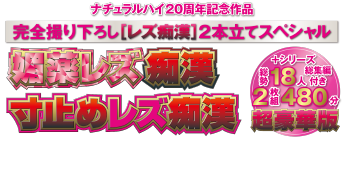 ナチュラルハイ20周年記念作品 完全撮り下ろし[レズ痴漢]2本立てスペシャル 媚薬レズ痴漢 寸止めレズ痴漢＋シリーズ総勢18人総集編付き2枚組480分 超豪華版