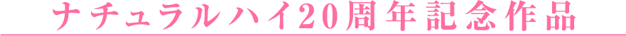 ナチュラルハイ20周年記念作品