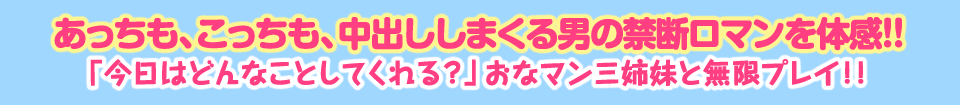 あっちも、こっちも、中出ししまくる男の禁断ロマンを体感!!「今日はどんなことしてくれる？」おなマン三姉妹と無限プレイ!!